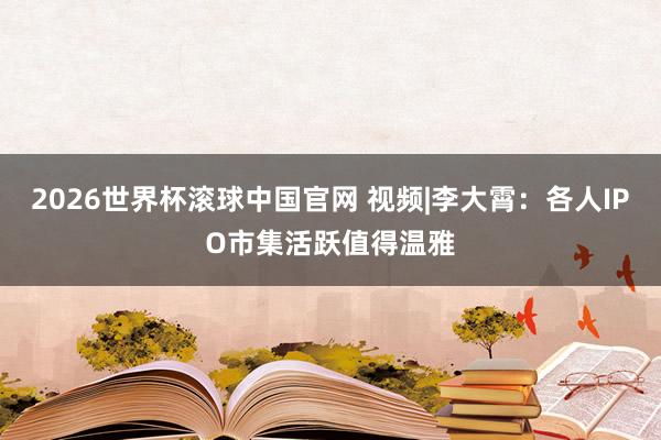 2026世界杯滚球中国官网 视频|李大霄：各人IPO市集活跃值得温雅