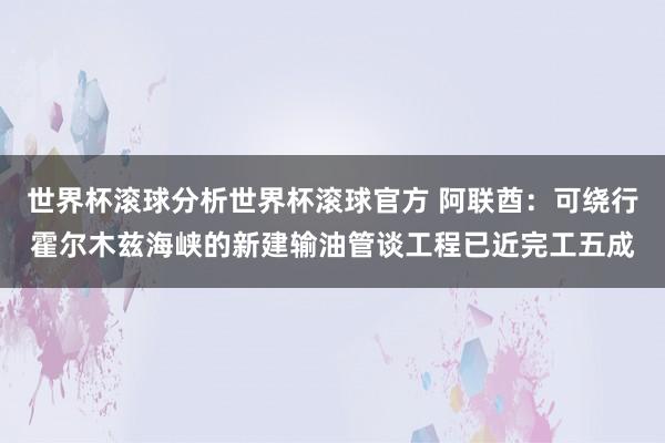 世界杯滚球分析世界杯滚球官方 阿联酋：可绕行霍尔木兹海峡的新建输油管谈工程已近完工五成