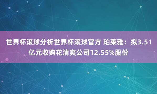 世界杯滚球分析世界杯滚球官方 珀莱雅：拟3.51亿元收购花清爽公司12.55%股份