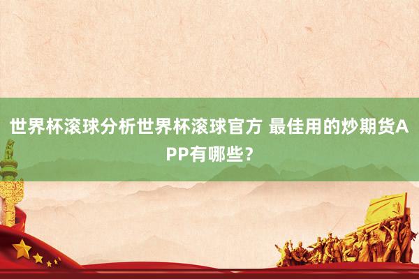 世界杯滚球分析世界杯滚球官方 最佳用的炒期货APP有哪些？