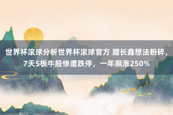 世界杯滚球分析世界杯滚球官方 蹭长鑫想法粉碎，7天5板牛股惨遭跌停，一年飙涨250%