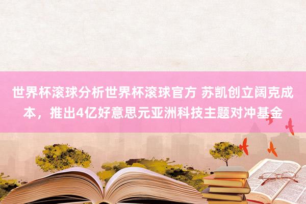 世界杯滚球分析世界杯滚球官方 苏凯创立阔克成本，推出4亿好意思元亚洲科技主题对冲基金