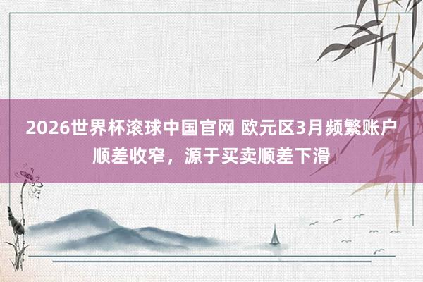 2026世界杯滚球中国官网 欧元区3月频繁账户顺差收窄，源于买卖顺差下滑