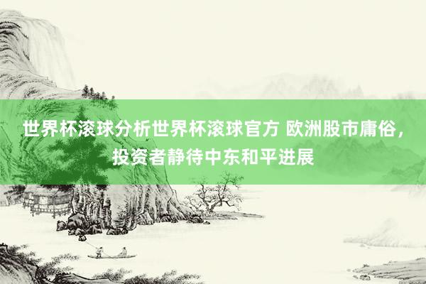 世界杯滚球分析世界杯滚球官方 欧洲股市庸俗，投资者静待中东和平进展