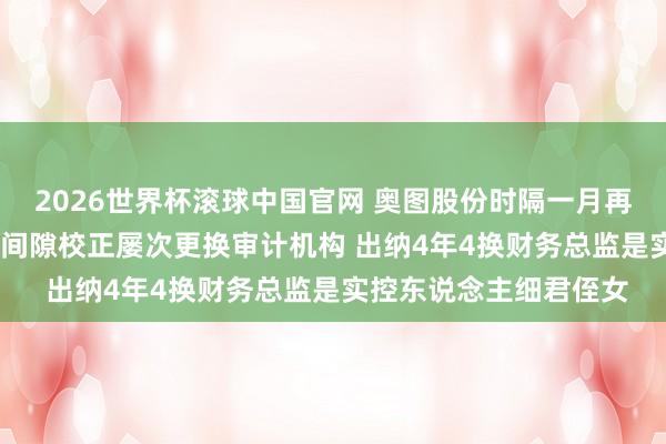 2026世界杯滚球中国官网 奥图股份时隔一月再冲IPO：一年3次管帐间隙校正屡次更换审计机构 出纳4年4换财务总监是实控东说念主细君侄女