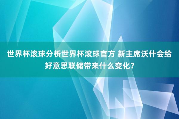 世界杯滚球分析世界杯滚球官方 新主席沃什会给好意思联储带来什么变化？