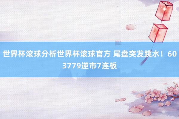 世界杯滚球分析世界杯滚球官方 尾盘突发跳水！603779逆市7连板