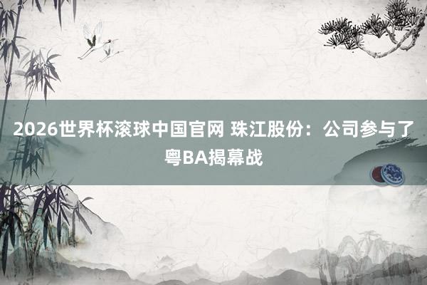 2026世界杯滚球中国官网 珠江股份：公司参与了粤BA揭幕战