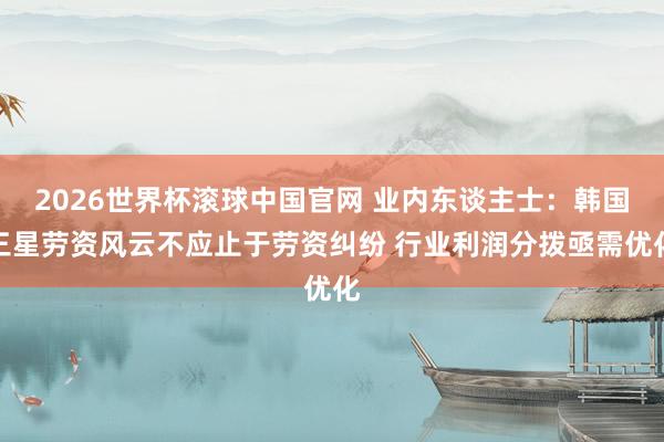 2026世界杯滚球中国官网 业内东谈主士：韩国三星劳资风云不应止于劳资纠纷 行业利润分拨亟需优化