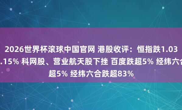 2026世界杯滚球中国官网 港股收评：恒指跌1.03% 科指跌2.15% 科网股、营业航天股下挫 百度跌超5% 经纬六合跌超83%