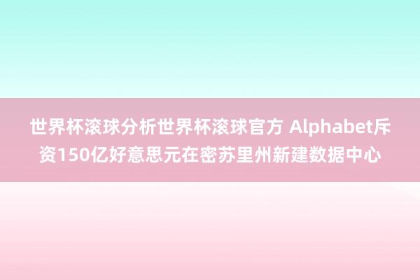 世界杯滚球分析世界杯滚球官方 Alphabet斥资150亿好意思元在密苏里州新建数据中心