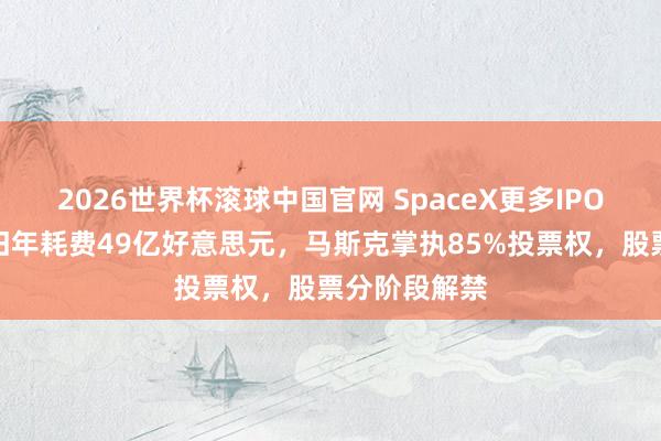 2026世界杯滚球中国官网 SpaceX更多IPO细节知道：旧年耗费49亿好意思元，马斯克掌执85%投票权，股票分阶段解禁