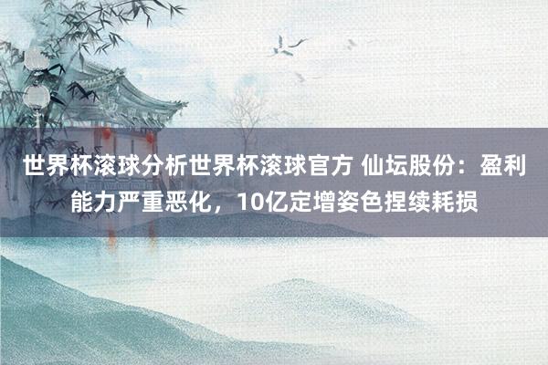 世界杯滚球分析世界杯滚球官方 仙坛股份：盈利能力严重恶化，10亿定增姿色捏续耗损