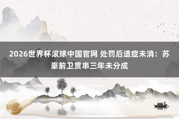 2026世界杯滚球中国官网 处罚后遗症未消：苏豪前卫贯串三年未分成