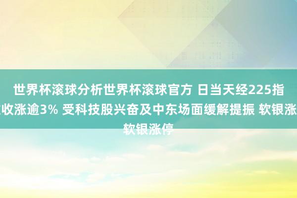 世界杯滚球分析世界杯滚球官方 日当天经225指数收涨逾3% 受科技股兴奋及中东场面缓解提振 软银涨停