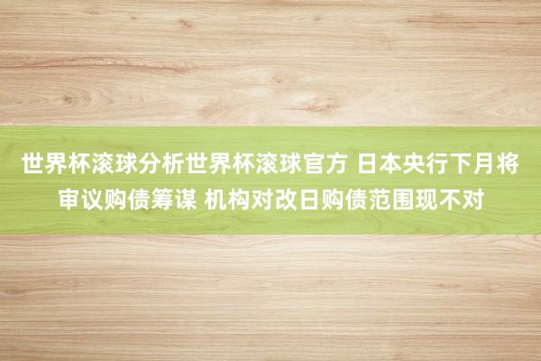 世界杯滚球分析世界杯滚球官方 日本央行下月将审议购债筹谋 机构对改日购债范围现不对