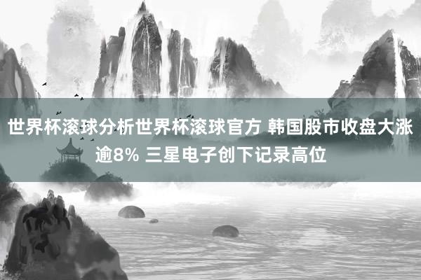 世界杯滚球分析世界杯滚球官方 韩国股市收盘大涨逾8% 三星电子创下记录高位