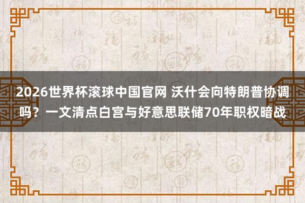 2026世界杯滚球中国官网 沃什会向特朗普协调吗？一文清点白宫与好意思联储70年职权暗战