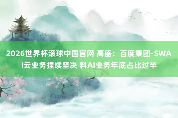 2026世界杯滚球中国官网 高盛：百度集团-SWAI云业务捏续坚决 料AI业务年底占比过半