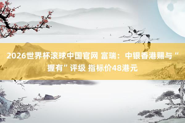 2026世界杯滚球中国官网 富瑞：中银香港赐与“握有”评级 指标价48港元