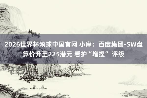 2026世界杯滚球中国官网 小摩：百度集团-SW盘算价升至225港元 看护“增捏” 评级