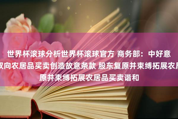 世界杯滚球分析世界杯滚球官方 商务部：中好意思两边应为双向农居品买卖创造故意条款 股东复原并束缚拓展农居品买卖谐和