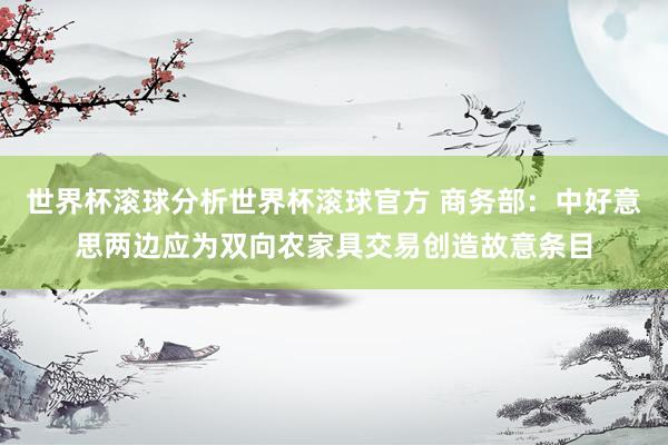 世界杯滚球分析世界杯滚球官方 商务部：中好意思两边应为双向农家具交易创造故意条目