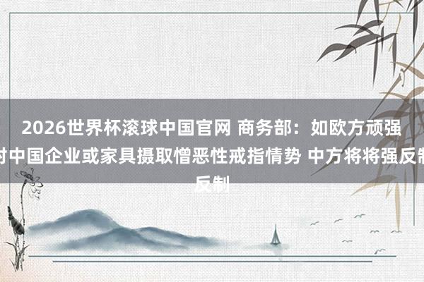2026世界杯滚球中国官网 商务部：如欧方顽强对中国企业或家具摄取憎恶性戒指情势 中方将将强反制