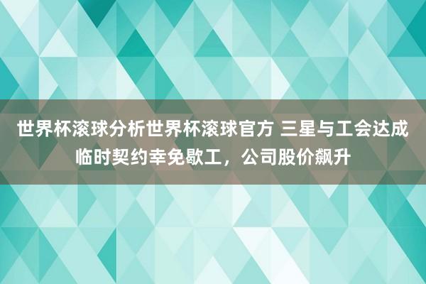 世界杯滚球分析世界杯滚球官方 三星与工会达成临时契约幸免歇工，公司股价飙升