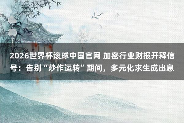 2026世界杯滚球中国官网 加密行业财报开释信号：告别“炒作运转”期间，多元化求生成出息