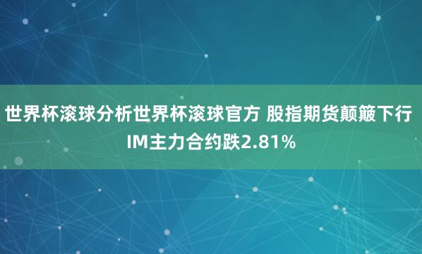 世界杯滚球分析世界杯滚球官方 股指期货颠簸下行 IM主力合约跌2.81%