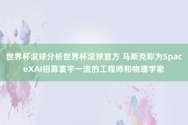 世界杯滚球分析世界杯滚球官方 马斯克称为SpaceXAI招募寰宇一流的工程师和物理学家