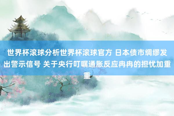 世界杯滚球分析世界杯滚球官方 日本债市绸缪发出警示信号 关于央行叮嘱通胀反应冉冉的担忧加重