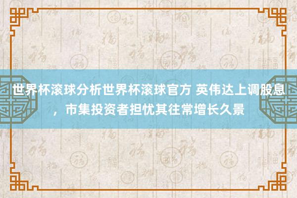 世界杯滚球分析世界杯滚球官方 英伟达上调股息，市集投资者担忧其往常增长久景