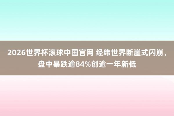 2026世界杯滚球中国官网 经纬世界断崖式闪崩，盘中暴跌逾84%创逾一年新低