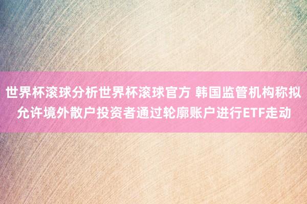 世界杯滚球分析世界杯滚球官方 韩国监管机构称拟允许境外散户投资者通过轮廓账户进行ETF走动