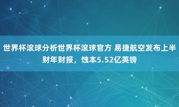 世界杯滚球分析世界杯滚球官方 易捷航空发布上半财年财报，蚀本5.52亿英镑