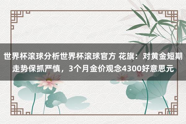 世界杯滚球分析世界杯滚球官方 花旗：对黄金短期走势保抓严慎，3个月金价观念4300好意思元