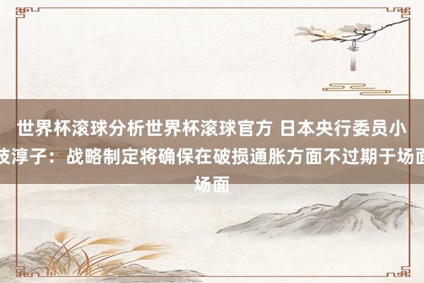 世界杯滚球分析世界杯滚球官方 日本央行委员小枝淳子：战略制定将确保在破损通胀方面不过期于场面