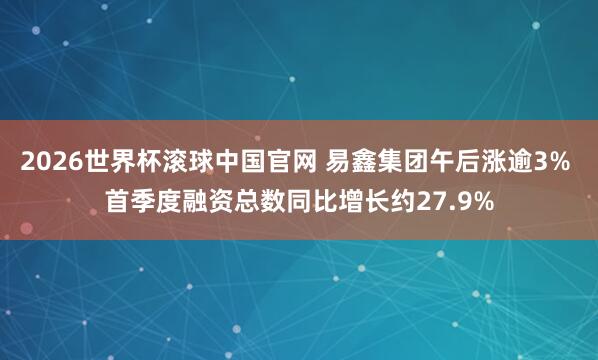 2026世界杯滚球中国官网 易鑫集团午后涨逾3% 首季度融资总数同比增长约27.9%