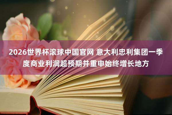 2026世界杯滚球中国官网 意大利忠利集团一季度商业利润超预期并重申始终增长地方