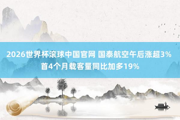 2026世界杯滚球中国官网 国泰航空午后涨超3% 首4个月载客量同比加多19%