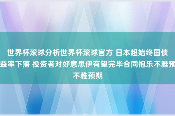 世界杯滚球分析世界杯滚球官方 日本超始终国债收益率下落 投资者对好意思伊有望完毕合同抱乐不雅预期