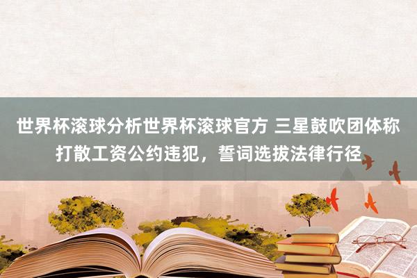 世界杯滚球分析世界杯滚球官方 三星鼓吹团体称打散工资公约违犯，誓词选拔法律行径