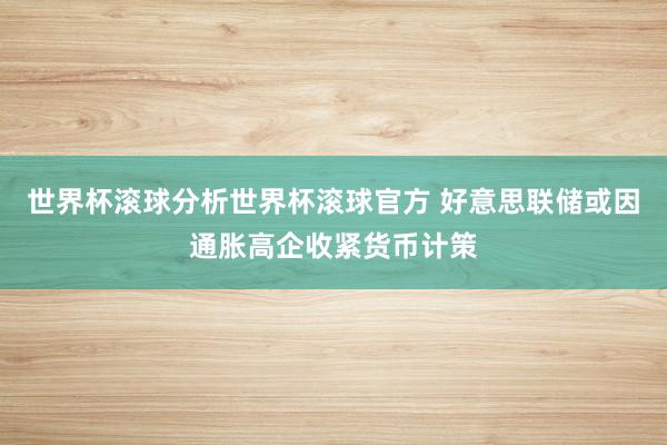 世界杯滚球分析世界杯滚球官方 好意思联储或因通胀高企收紧货币计策
