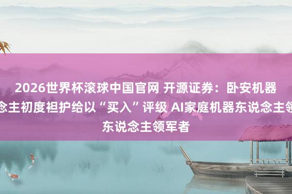 2026世界杯滚球中国官网 开源证券：卧安机器东说念主初度袒护给以“买入”评级 AI家庭机器东说念主领军者