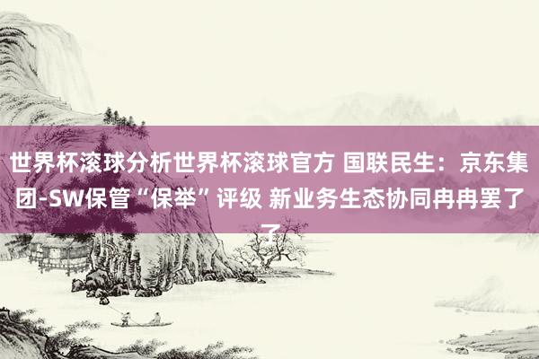 世界杯滚球分析世界杯滚球官方 国联民生：京东集团-SW保管“保举”评级 新业务生态协同冉冉罢了