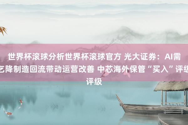 世界杯滚球分析世界杯滚球官方 光大证券：AI需乞降制造回流带动运营改善 中芯海外保管“买入”评级