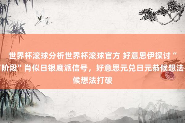 世界杯滚球分析世界杯滚球官方 好意思伊探讨“临了阶段”肖似日银鹰派信号，好意思元兑日元恭候想法打破