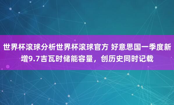 世界杯滚球分析世界杯滚球官方 好意思国一季度新增9.7吉瓦时储能容量，创历史同时记载